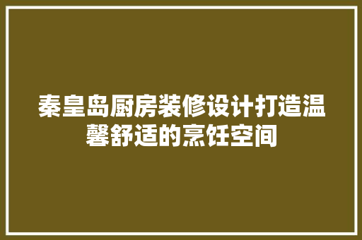 秦皇岛厨房装修设计打造温馨舒适的烹饪空间