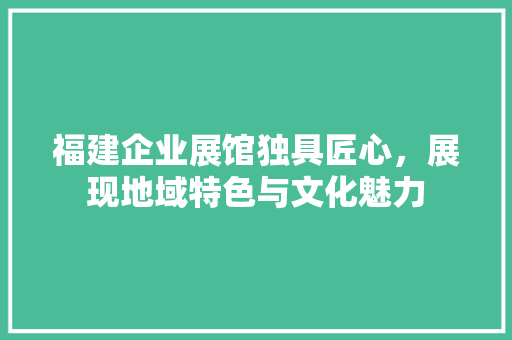 福建企业展馆独具匠心，展现地域特色与文化魅力