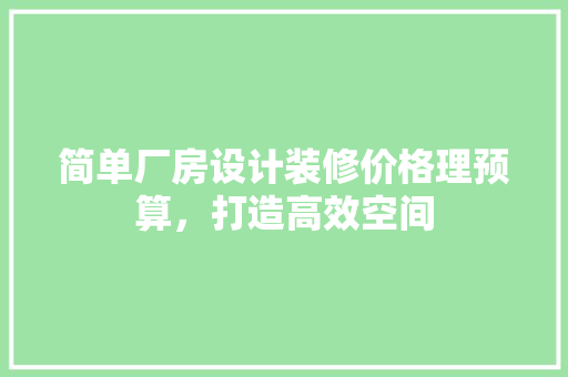 简单厂房设计装修价格理预算，打造高效空间