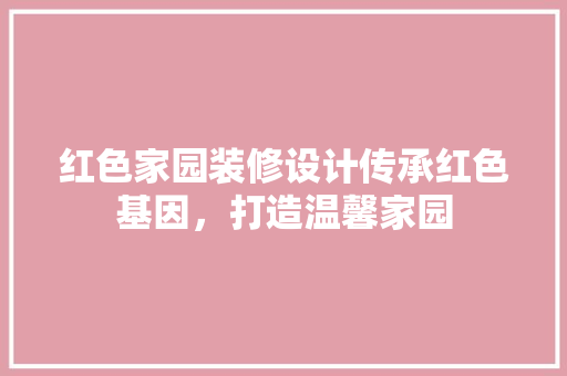 红色家园装修设计传承红色基因，打造温馨家园