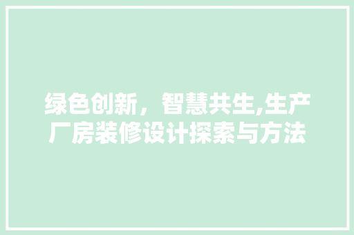 绿色创新，智慧共生,生产厂房装修设计探索与方法