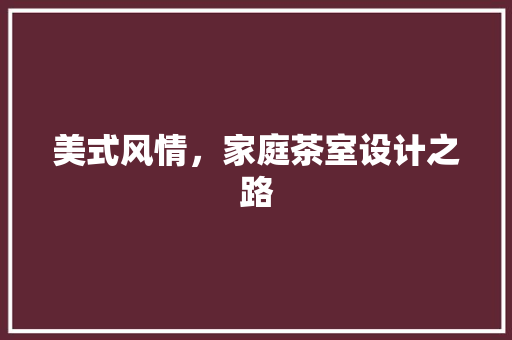 美式风情，家庭茶室设计之路