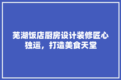 芜湖饭店厨房设计装修匠心独运，打造美食天堂