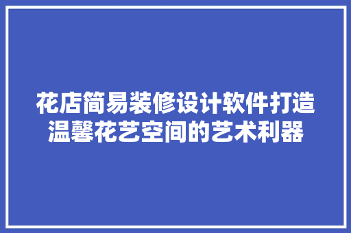 花店简易装修设计软件打造温馨花艺空间的艺术利器
