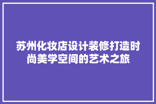 苏州化妆店设计装修打造时尚美学空间的艺术之旅