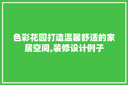 色彩花园打造温馨舒适的家居空间,装修设计例子
