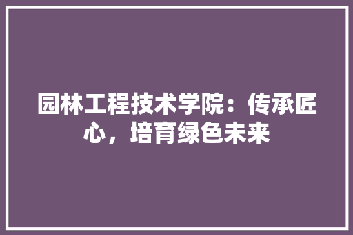 园林工程技术学院：传承匠心，培育绿色未来 卧室装修