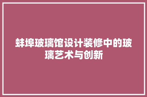蚌埠玻璃馆设计装修中的玻璃艺术与创新