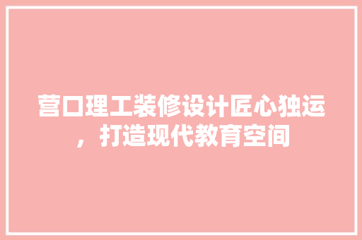 营口理工装修设计匠心独运，打造现代教育空间