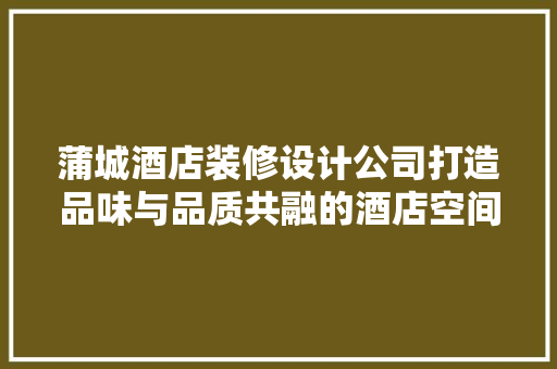 蒲城酒店装修设计公司打造品味与品质共融的酒店空间