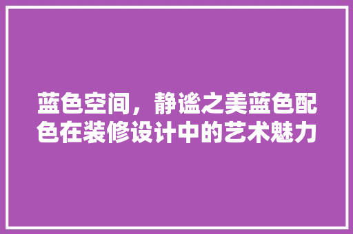 蓝色空间，静谧之美蓝色配色在装修设计中的艺术魅力