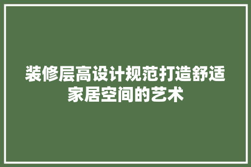 装修层高设计规范打造舒适家居空间的艺术