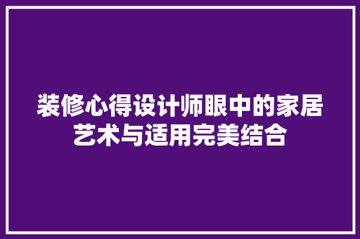 装修心得设计师眼中的家居艺术与适用完美结合