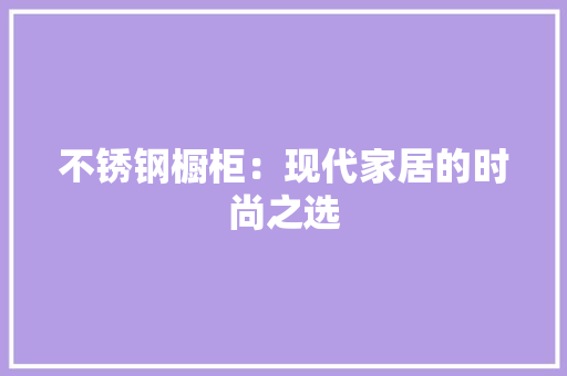 不锈钢橱柜：现代家居的时尚之选 家居装修