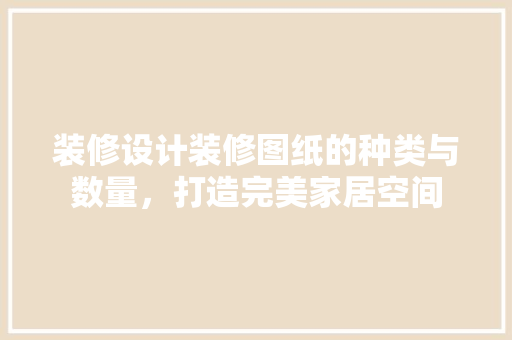 装修设计装修图纸的种类与数量，打造完美家居空间