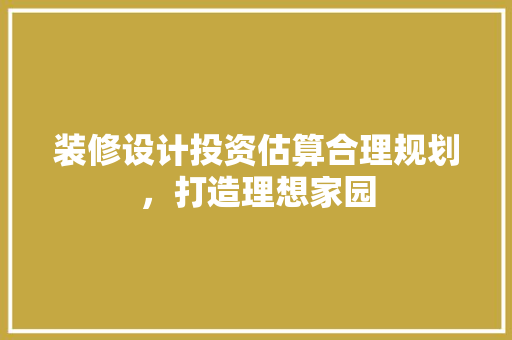 装修设计投资估算合理规划，打造理想家园