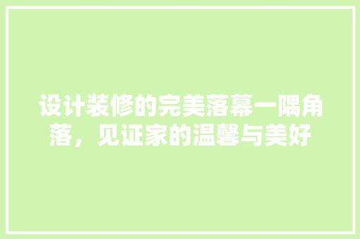 设计装修的完美落幕一隅角落，见证家的温馨与美好