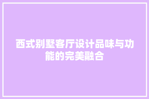 西式别墅客厅设计品味与功能的完美融合