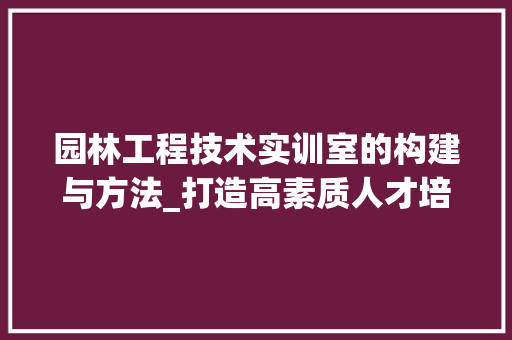 园林工程技术实训室的构建与方法_打造高素质人才培养基地 卧室装修