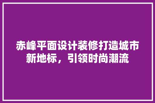 赤峰平面设计装修打造城市新地标，引领时尚潮流
