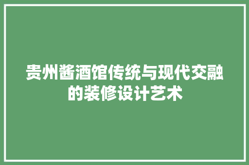 贵州酱酒馆传统与现代交融的装修设计艺术