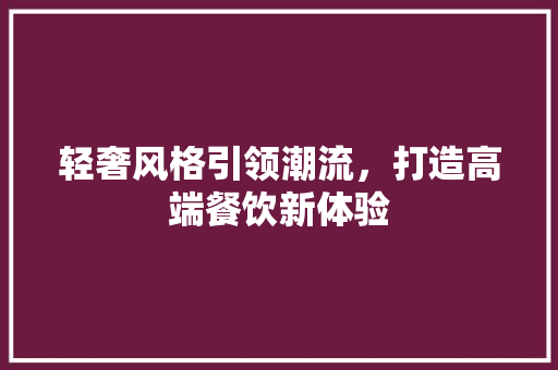 轻奢风格引领潮流，打造高端餐饮新体验