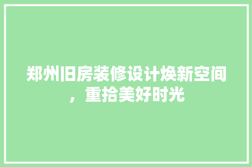 郑州旧房装修设计焕新空间，重拾美好时光