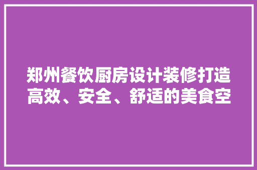 郑州餐饮厨房设计装修打造高效、安全、舒适的美食空间