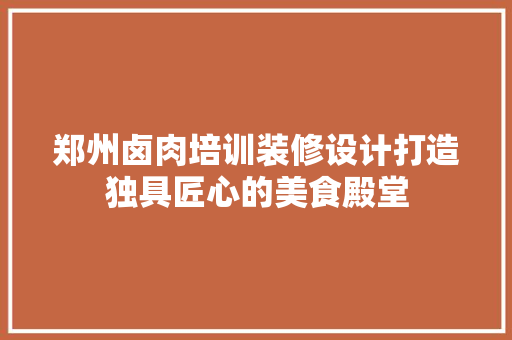 郑州卤肉培训装修设计打造独具匠心的美食殿堂