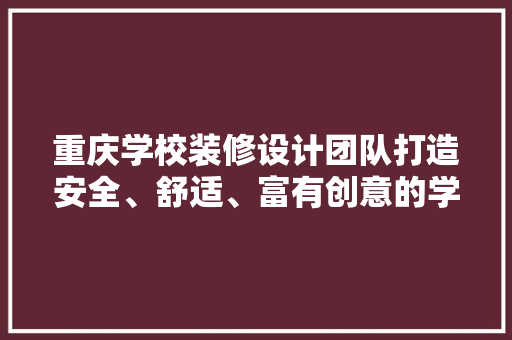 重庆学校装修设计团队打造安全、舒适、富有创意的学习空间