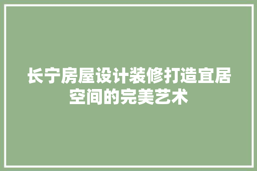长宁房屋设计装修打造宜居空间的完美艺术