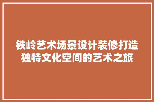 铁岭艺术场景设计装修打造独特文化空间的艺术之旅