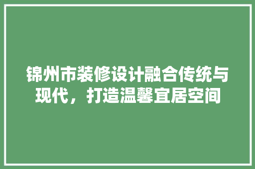 锦州市装修设计融合传统与现代，打造温馨宜居空间