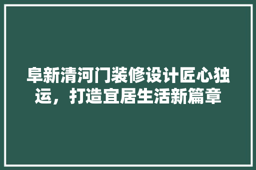 阜新清河门装修设计匠心独运，打造宜居生活新篇章