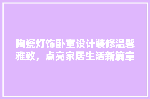 陶瓷灯饰卧室设计装修温馨雅致，点亮家居生活新篇章