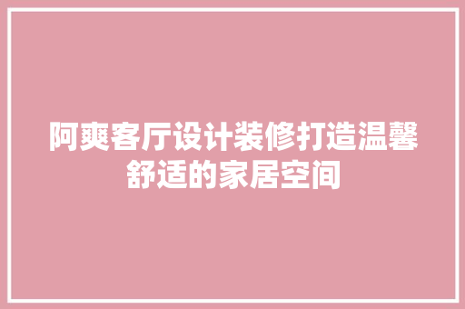 阿爽客厅设计装修打造温馨舒适的家居空间