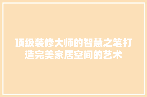 顶级装修大师的智慧之笔打造完美家居空间的艺术