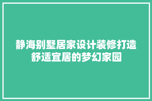 静海别墅居家设计装修打造舒适宜居的梦幻家园
