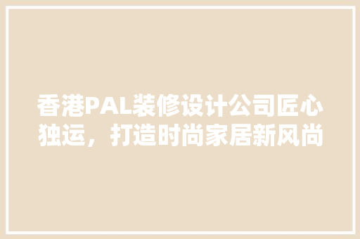 香港PAL装修设计公司匠心独运，打造时尚家居新风尚