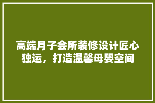 高端月子会所装修设计匠心独运，打造温馨母婴空间