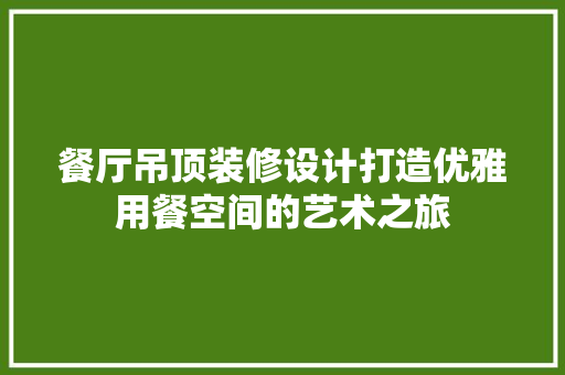 餐厅吊顶装修设计打造优雅用餐空间的艺术之旅 家居装修