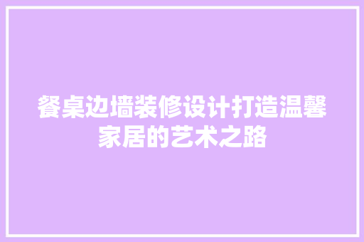 餐桌边墙装修设计打造温馨家居的艺术之路