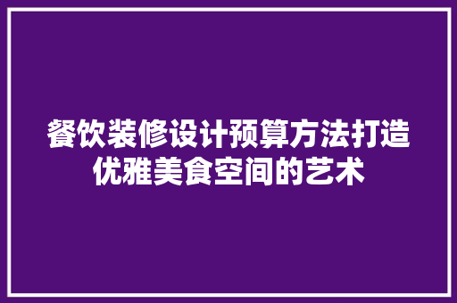 餐饮装修设计预算方法打造优雅美食空间的艺术
