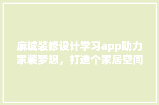 麻城装修设计学习app助力家装梦想，打造个家居空间