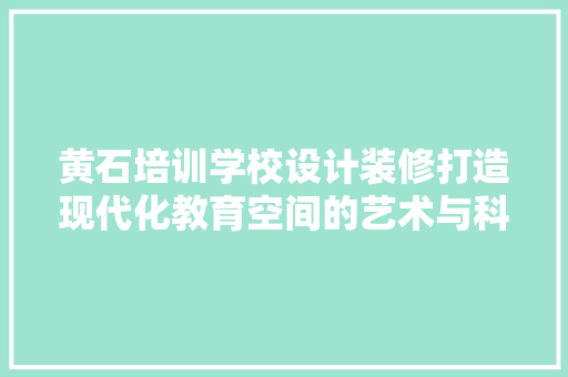 黄石培训学校设计装修打造现代化教育空间的艺术与科学