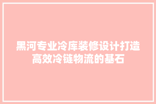 黑河专业冷库装修设计打造高效冷链物流的基石