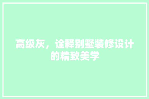 高级灰，诠释别墅装修设计的精致美学