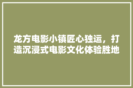 龙方电影小镇匠心独运，打造沉浸式电影文化体验胜地