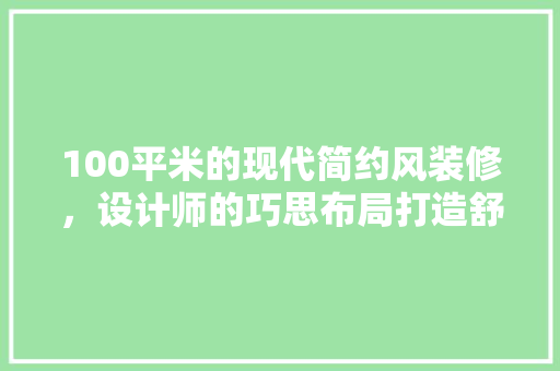 100平米的现代简约风装修，设计师的巧思布局打造舒适生活空间