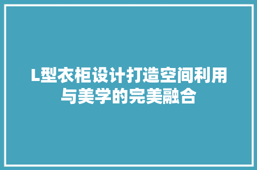 L型衣柜设计打造空间利用与美学的完美融合